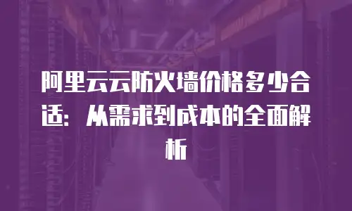 阿里云云防火墙价格多少合适：从需求到成本的全面解析
