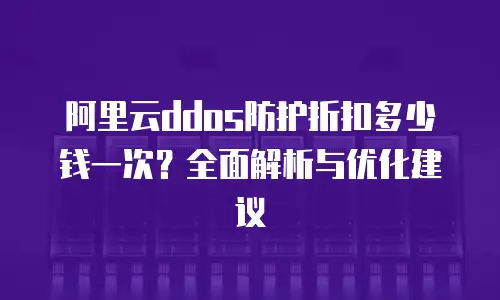 阿里云ddos防护折扣多少钱一次？全面解析与优化建议
