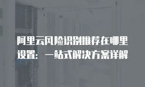 阿里云风险识别推荐在哪里设置：一站式解决方案详解