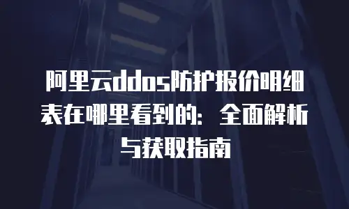 阿里云ddos防护报价明细表在哪里看到的：全面解析与获取指南