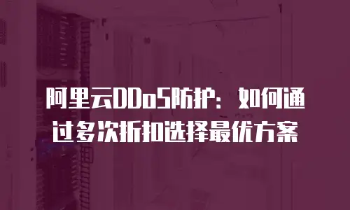 阿里云DDoS防护：如何通过多次折扣选择最优方案