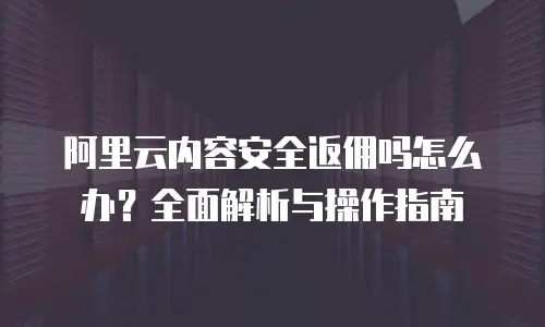 阿里云内容安全返佣吗怎么办？全面解析与操作指南