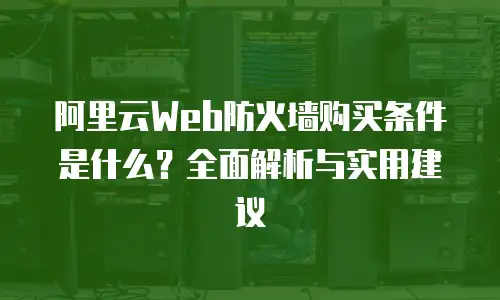 阿里云Web防火墙购买条件是什么？全面解析与实用建议