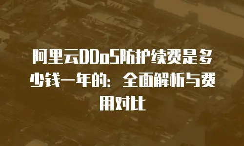 阿里云DDoS防护续费是多少钱一年的：全面解析与费用对比