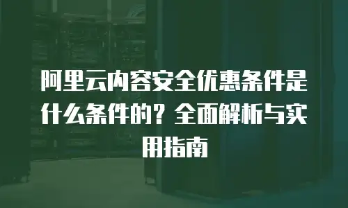 阿里云内容安全优惠条件是什么条件的？全面解析与实用指南
