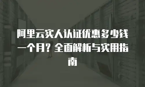 阿里云实人认证优惠多少钱一个月？全面解析与实用指南