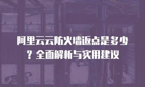 阿里云云防火墙返点是多少？全面解析与实用建议