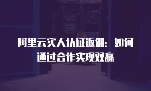 阿里云实人认证返佣：如何通过合作实现双赢