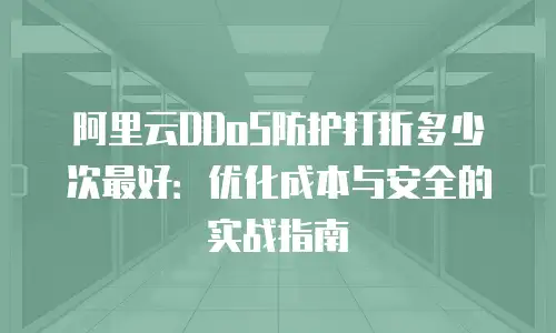 阿里云DDoS防护打折多少次最好：优化成本与安全的实战指南