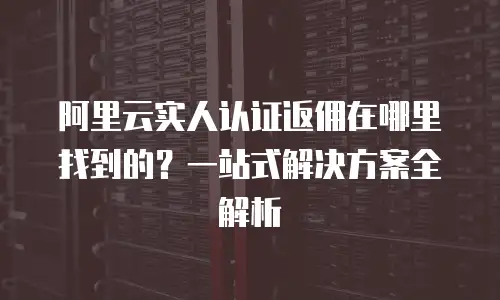 阿里云实人认证返佣在哪里找到的？一站式解决方案全解析
