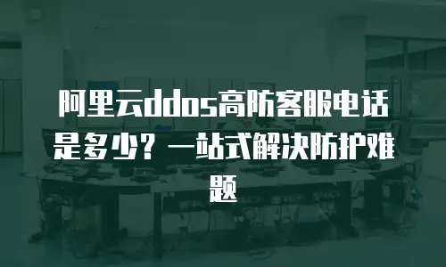 阿里云ddos高防客服电话是多少？一站式解决防护难题