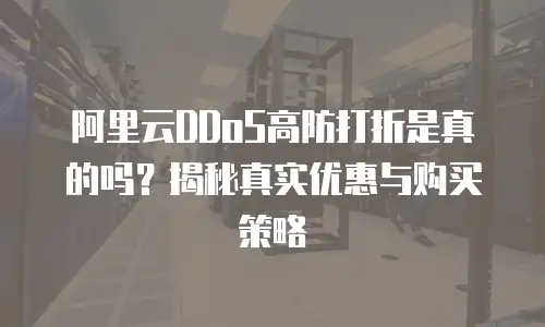 阿里云DDoS高防打折是真的吗？揭秘真实优惠与购买策略