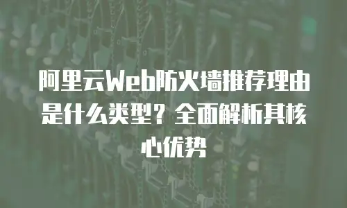 阿里云Web防火墙推荐理由是什么类型？全面解析其核心优势