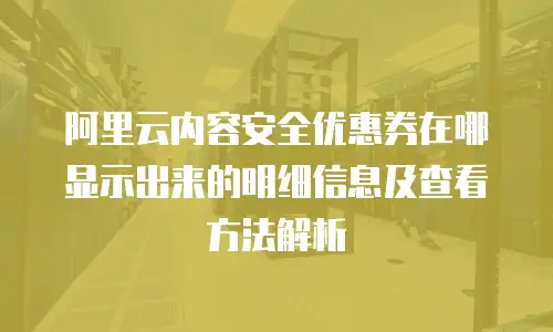 阿里云内容安全优惠券在哪显示出来的明细信息及查看方法解析
