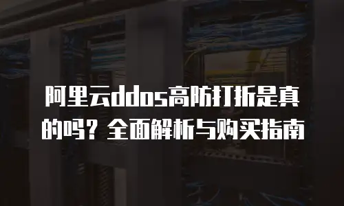 阿里云ddos高防打折是真的吗？全面解析与购买指南