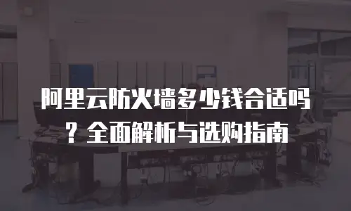阿里云防火墙多少钱合适吗？全面解析与选购指南