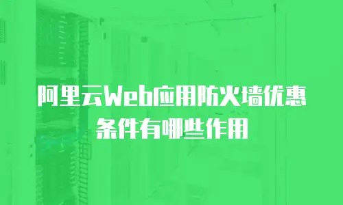 阿里云Web应用防火墙优惠条件有哪些作用