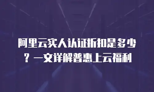 阿里云实人认证折扣是多少？一文详解普惠上云福利