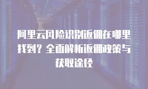 阿里云风险识别返佣在哪里找到？全面解析返佣政策与获取途径