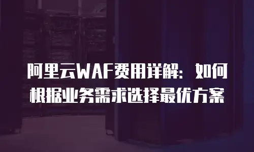 阿里云WAF费用详解：如何根据业务需求选择最优方案