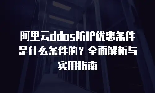 阿里云ddos防护优惠条件是什么条件的？全面解析与实用指南