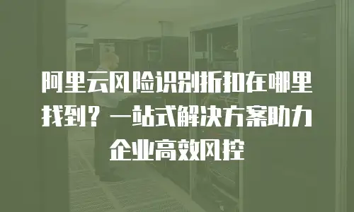 阿里云风险识别折扣在哪里找到？一站式解决方案助力企业高效风控