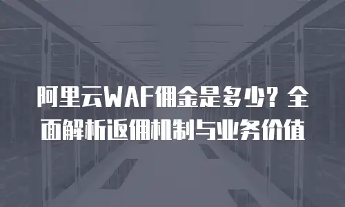 阿里云WAF佣金是多少？全面解析返佣机制与业务价值