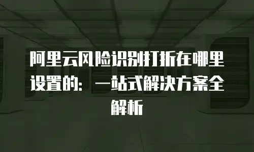 阿里云风险识别打折在哪里设置的：一站式解决方案全解析