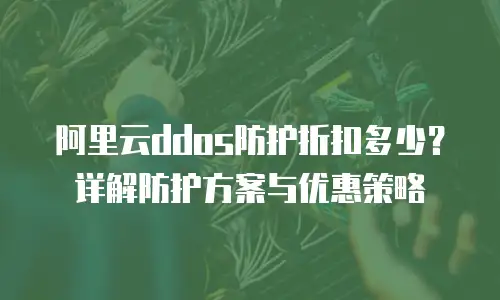阿里云ddos防护折扣多少？详解防护方案与优惠策略