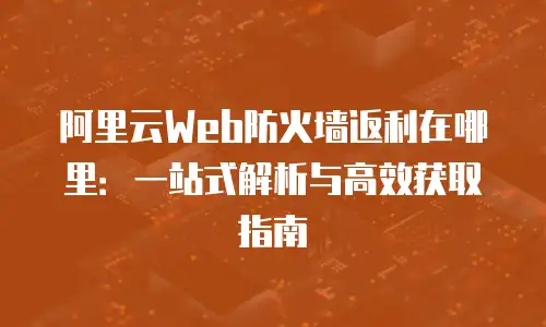 阿里云Web防火墙返利在哪里：一站式解析与高效获取指南