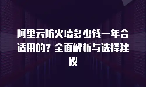阿里云防火墙多少钱一年合适用的？全面解析与选择建议