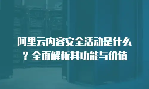 阿里云内容安全活动是什么？全面解析其功能与价值