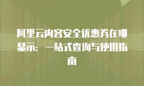 阿里云内容安全优惠券在哪显示：一站式查询与使用指南