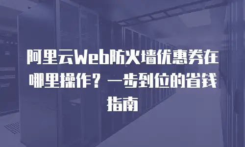 阿里云Web防火墙优惠券在哪里操作？一步到位的省钱指南