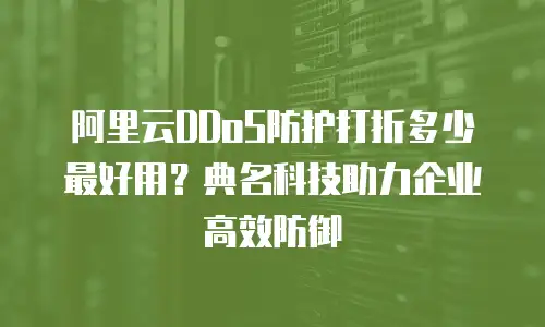 阿里云DDoS防护打折多少最好用？典名科技助力企业高效防御