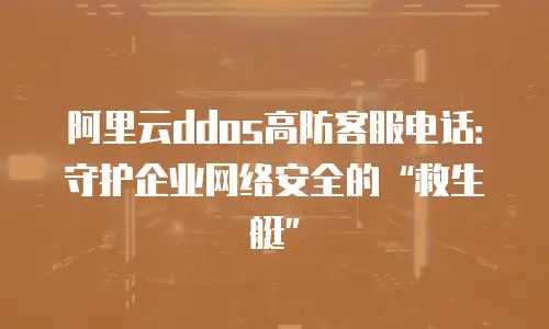 阿里云ddos高防客服电话：守护企业网络安全的“救生艇”