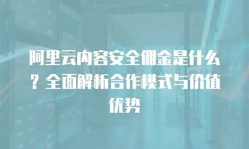 阿里云内容安全佣金是什么？全面解析合作模式与价值优势