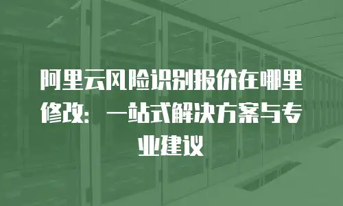 阿里云风险识别报价在哪里修改：一站式解决方案与专业建议