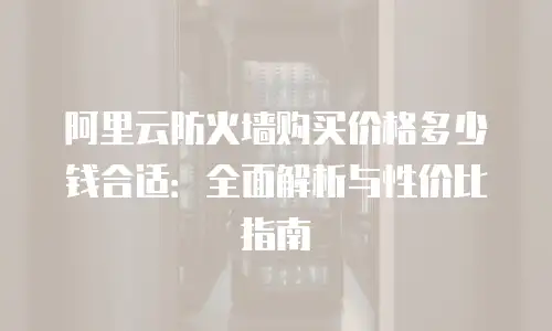 阿里云防火墙购买价格多少钱合适：全面解析与性价比指南