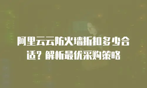 阿里云云防火墙折扣多少合适？解析最优采购策略