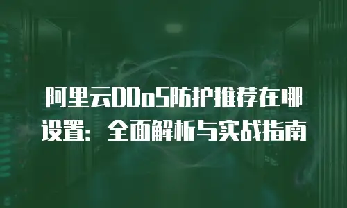 阿里云DDoS防护推荐在哪设置：全面解析与实战指南