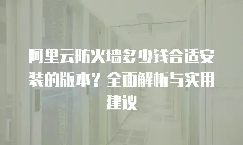 阿里云防火墙多少钱合适安装的版本？全面解析与实用建议