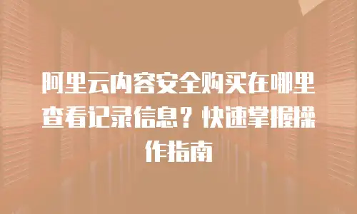 阿里云内容安全购买在哪里查看记录信息？快速掌握操作指南