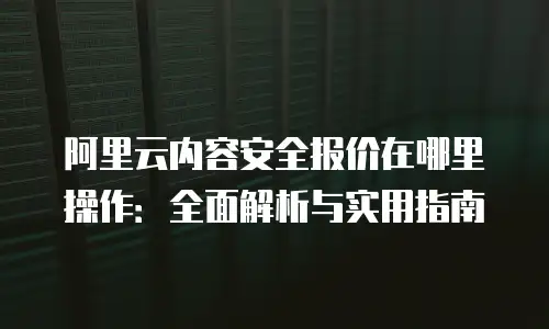 阿里云内容安全报价在哪里操作：全面解析与实用指南