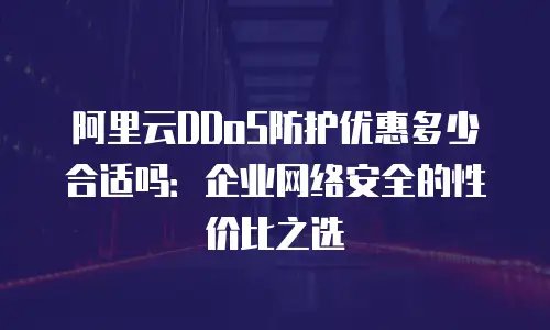 阿里云DDoS防护优惠多少合适吗：企业网络安全的性价比之选