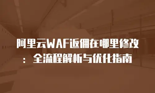 阿里云WAF返佣在哪里修改：全流程解析与优化指南