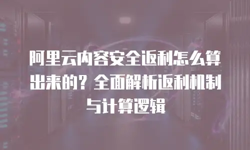 阿里云内容安全返利怎么算出来的？全面解析返利机制与计算逻辑