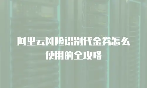 阿里云风险识别代金券怎么使用的全攻略