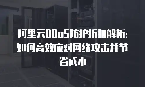 阿里云DDoS防护折扣解析：如何高效应对网络攻击并节省成本
