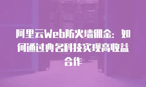 阿里云Web防火墙佣金：如何通过典名科技实现高收益合作